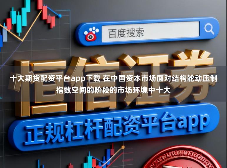 十大期货配资平台app下载 在中国资本市场面对结构轮动压制指数空间的阶段的市场环境中十大