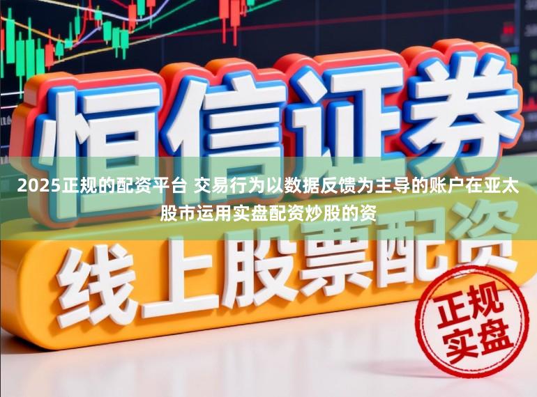 2025正规的配资平台 交易行为以数据反馈为主导的账户在亚太股市运用实盘配资炒股的资