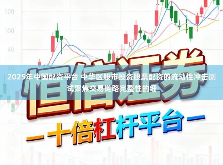 2025年中国配资平台 中华区股市投资股票配资的流动性冲击测试聚焦交易链路完整性的细