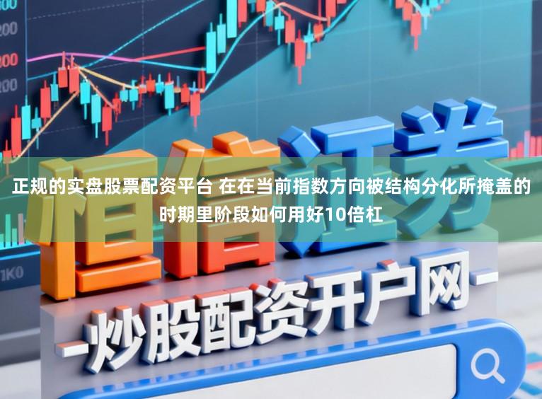 正规的实盘股票配资平台 在在当前指数方向被结构分化所掩盖的时期里阶段如何用好10倍杠