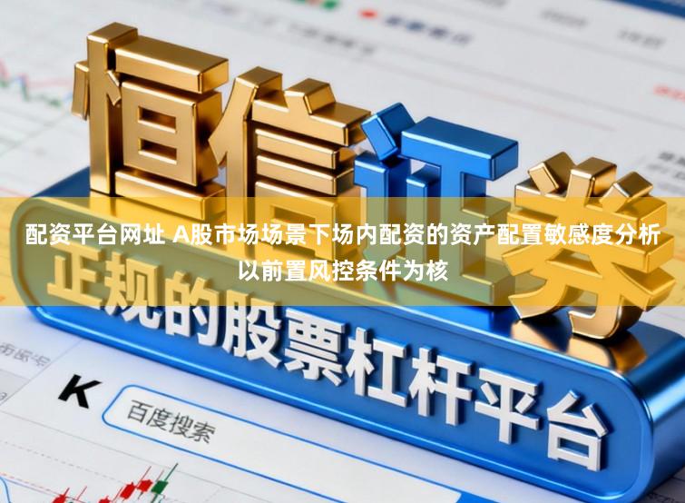配资平台网址 A股市场场景下场内配资的资产配置敏感度分析以前置风控条件为核