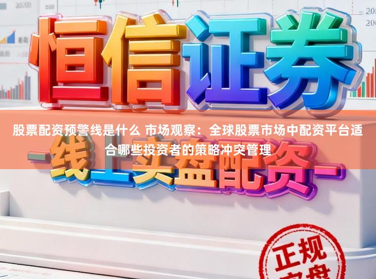 股票配资预警线是什么 市场观察：全球股票市场中配资平台适合哪些投资者的策略冲突管理