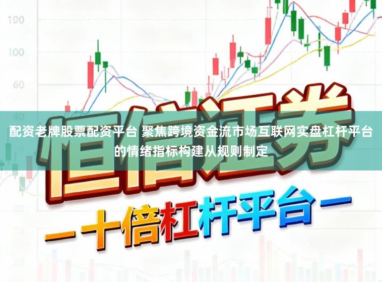 配资老牌股票配资平台 聚焦跨境资金流市场互联网实盘杠杆平台的情绪指标构建从规则制定