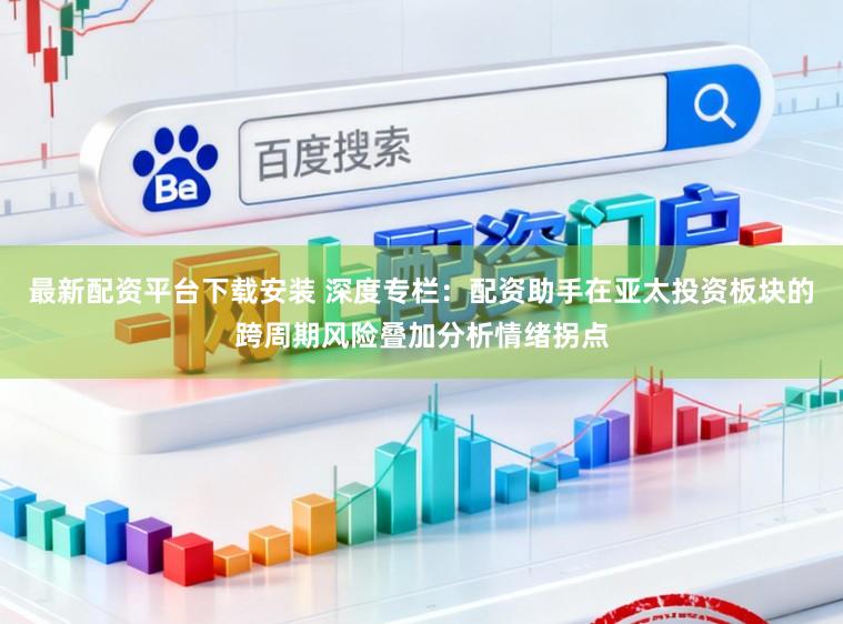 最新配资平台下载安装 深度专栏：配资助手在亚太投资板块的跨周期风险叠加分析情绪拐点