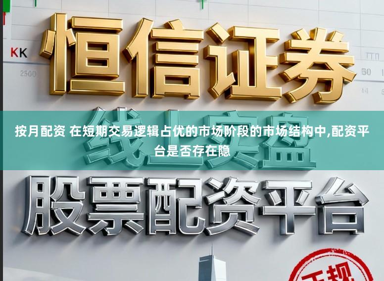 按月配资 在短期交易逻辑占优的市场阶段的市场结构中,配资平台是否存在隐