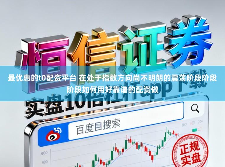 最优惠的t0配资平台 在处于指数方向尚不明朗的震荡阶段阶段阶段如何用好靠谱的配资做