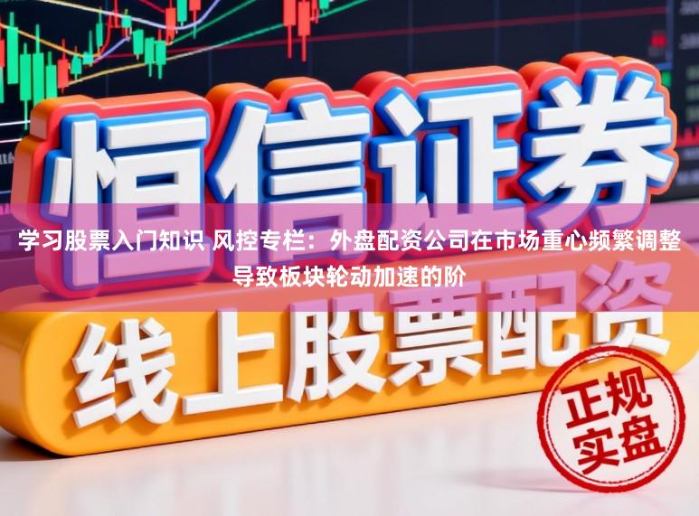 学习股票入门知识 风控专栏：外盘配资公司在市场重心频繁调整导致板块轮动加速的阶