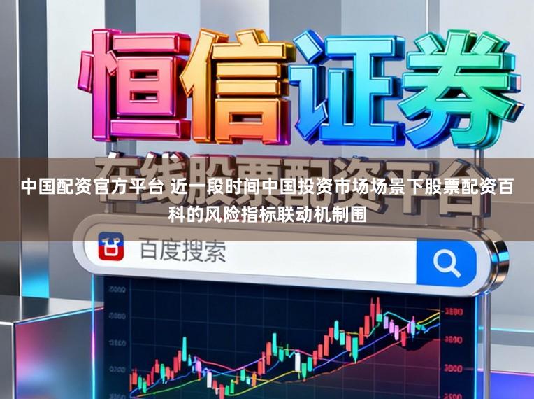 中国配资官方平台 近一段时间中国投资市场场景下股票配资百科的风险指标联动机制围