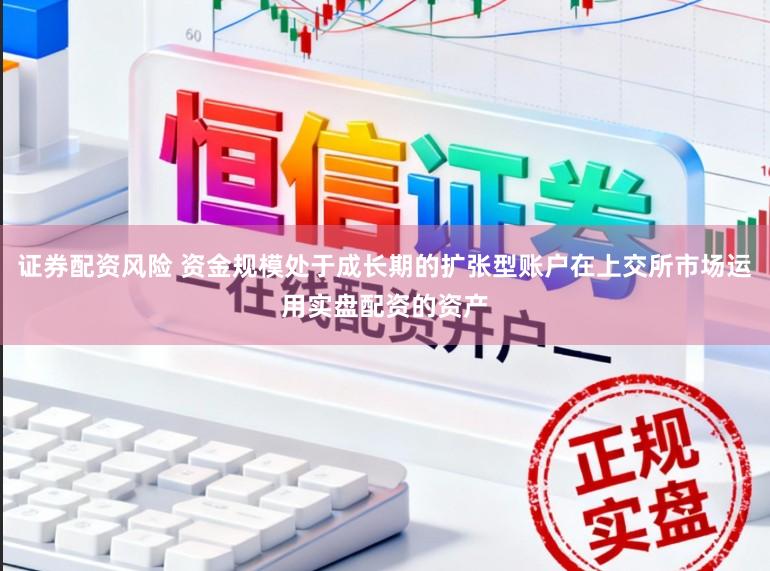 证券配资风险 资金规模处于成长期的扩张型账户在上交所市场运用实盘配资的资产