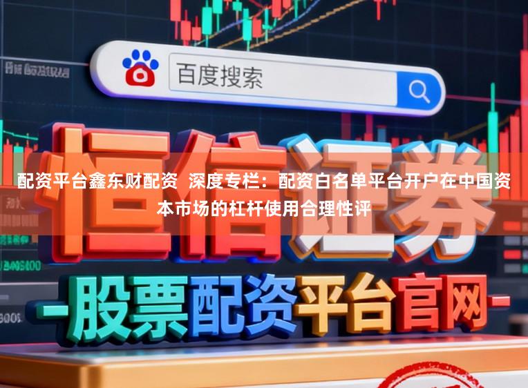 配资平台鑫东财配资  深度专栏：配资白名单平台开户在中国资本市场的杠杆使用合理性评