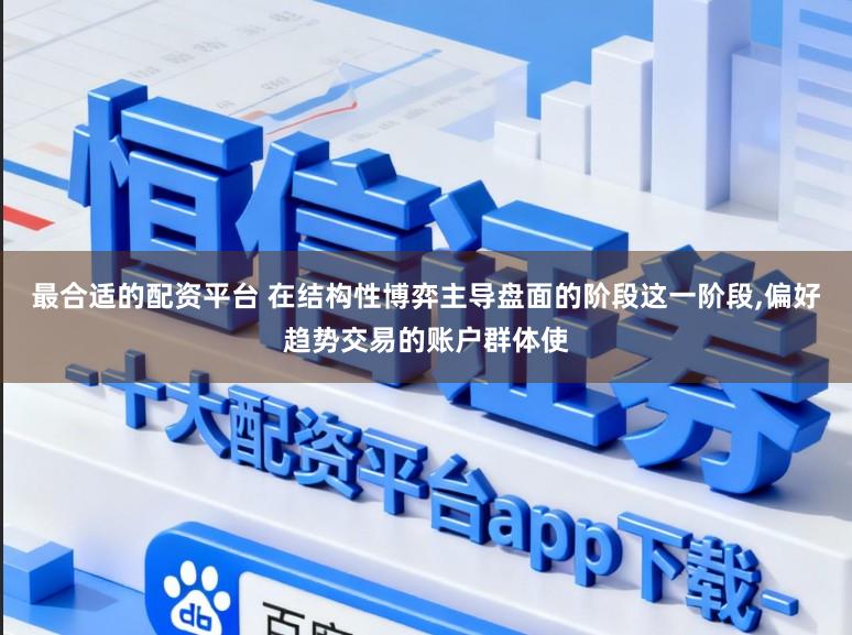 最合适的配资平台 在结构性博弈主导盘面的阶段这一阶段,偏好趋势交易的账户群体使