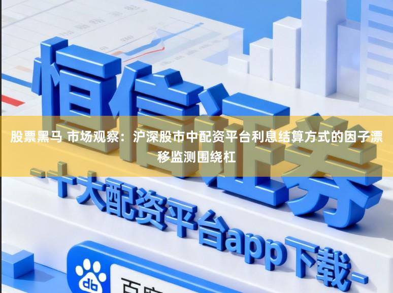 股票黑马 市场观察：沪深股市中配资平台利息结算方式的因子漂移监测围绕杠