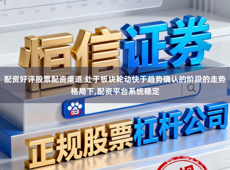 配资好评股票配资渠道 处于板块轮动快于趋势确认的阶段的走势格局下,配资平台系统稳定