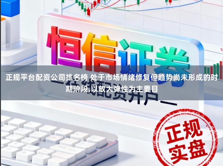 正规平台配资公司排名榜 处于市场情绪修复但趋势尚未形成的时期阶段,以放大弹性为主要目