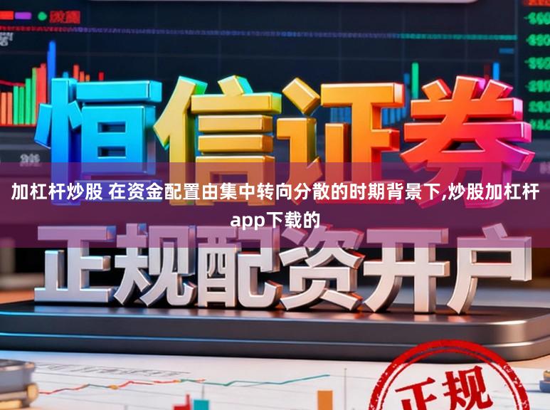 加杠杆炒股 在资金配置由集中转向分散的时期背景下,炒股加杠杆app下载的