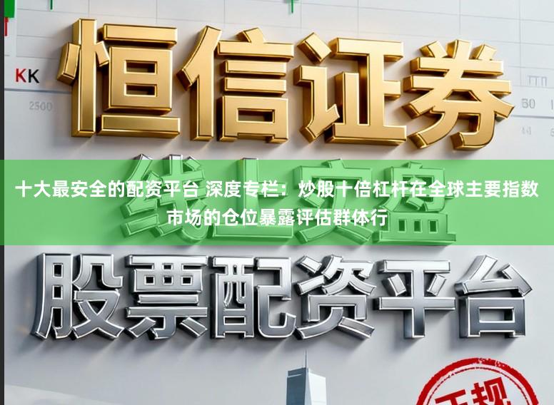 十大最安全的配资平台 深度专栏：炒股十倍杠杆在全球主要指数市场的仓位暴露评估群体行