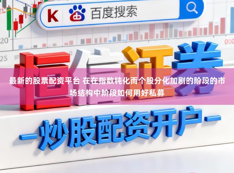 最新的股票配资平台 在在指数钝化而个股分化加剧的阶段的市场结构中阶段如何用好私募