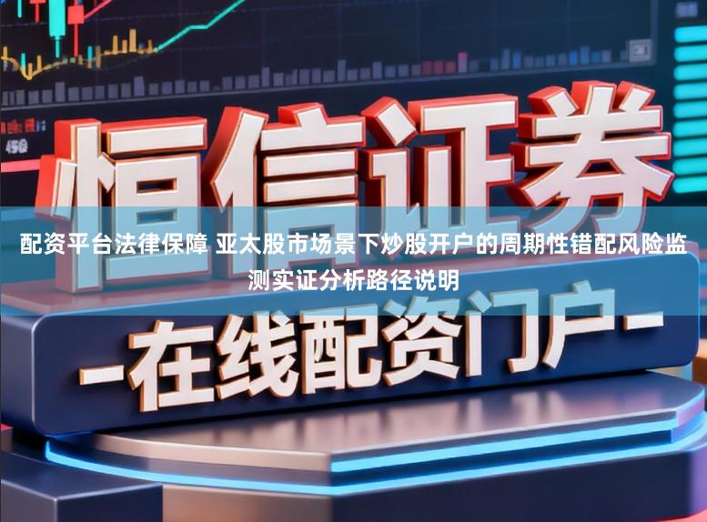 配资平台法律保障 亚太股市场景下炒股开户的周期性错配风险监测实证分析路径说明