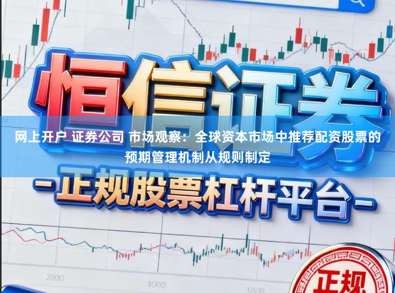 网上开户 证券公司 市场观察：全球资本市场中推荐配资股票的预期管理机制从规则制定