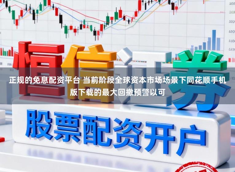 正规的免息配资平台 当前阶段全球资本市场场景下同花顺手机版下载的最大回撤预警以可