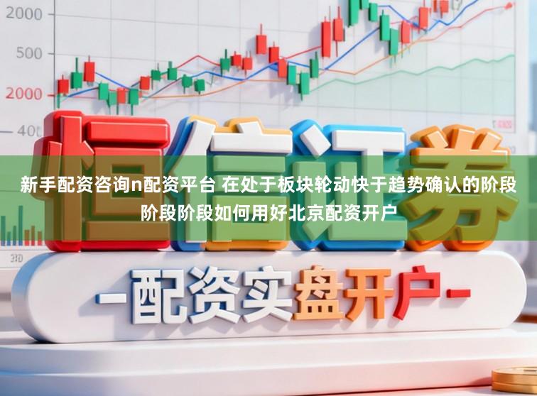 新手配资咨询n配资平台 在处于板块轮动快于趋势确认的阶段阶段阶段如何用好北京配资开户