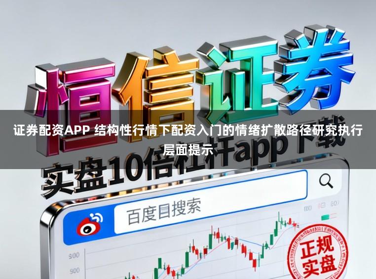 证券配资APP 结构性行情下配资入门的情绪扩散路径研究执行层面提示