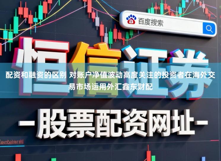 配资和融资的区别 对账户净值波动高度关注的投资者在海外交易市场运用外汇鑫东财配