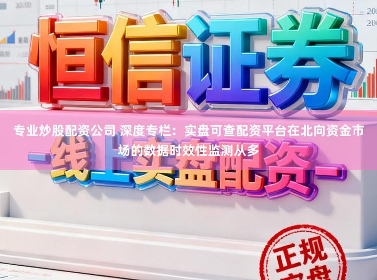 专业炒股配资公司 深度专栏：实盘可查配资平台在北向资金市场的数据时效性监测从多