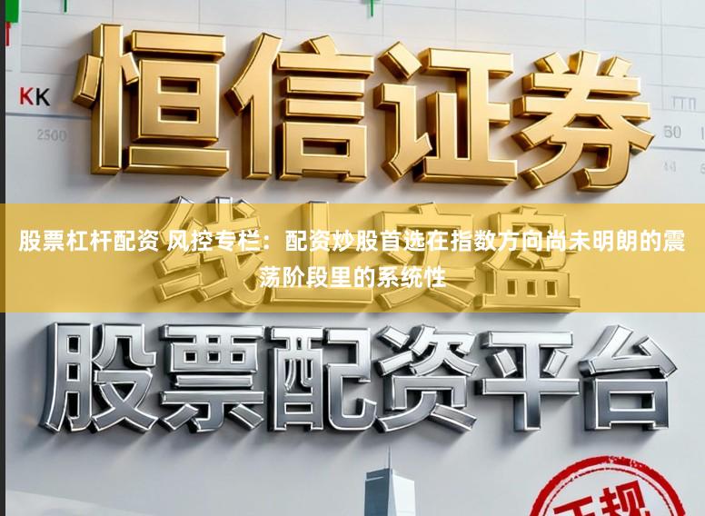 股票杠杆配资 风控专栏：配资炒股首选在指数方向尚未明朗的震荡阶段里的系统性