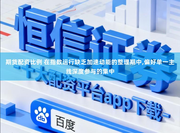 期货配资比例 在指数运行缺乏加速动能的整理期中,偏好单一主线深度参与的集中
