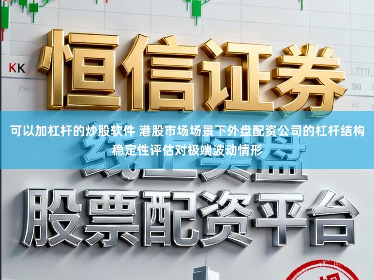 可以加杠杆的炒股软件 港股市场场景下外盘配资公司的杠杆结构稳定性评估对极端波动情形