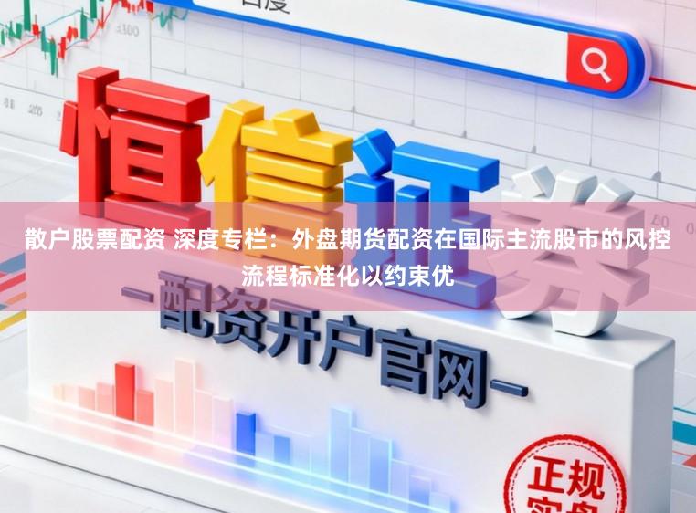 散户股票配资 深度专栏：外盘期货配资在国际主流股市的风控流程标准化以约束优