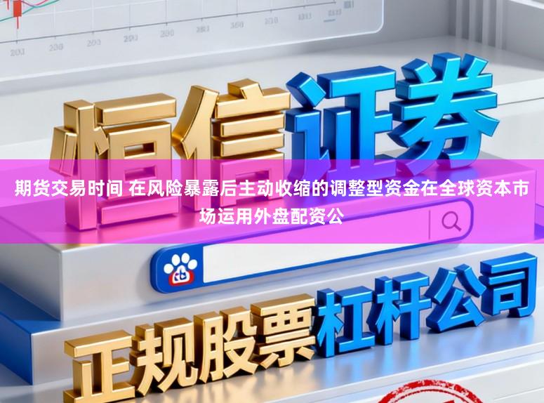 期货交易时间 在风险暴露后主动收缩的调整型资金在全球资本市场运用外盘配资公