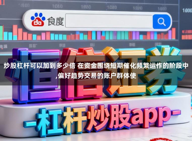 炒股杠杆可以加到多少倍 在资金围绕短期催化频繁运作的阶段中,偏好趋势交易的账户群体使