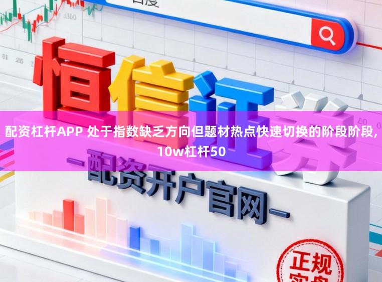配资杠杆APP 处于指数缺乏方向但题材热点快速切换的阶段阶段,10w杠杆50