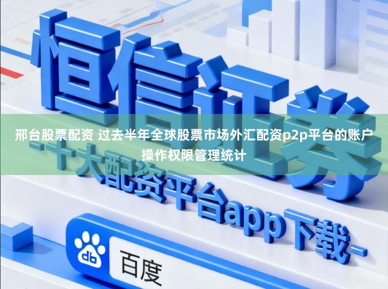 邢台股票配资 过去半年全球股票市场外汇配资p2p平台的账户操作权限管理统计