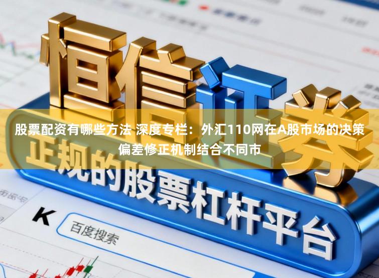 股票配资有哪些方法 深度专栏：外汇110网在A股市场的决策偏差修正机制结合不同市