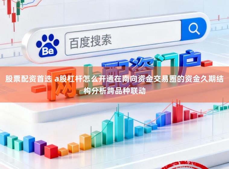 股票配资首选 a股杠杆怎么开通在南向资金交易圈的资金久期结构分析跨品种联动