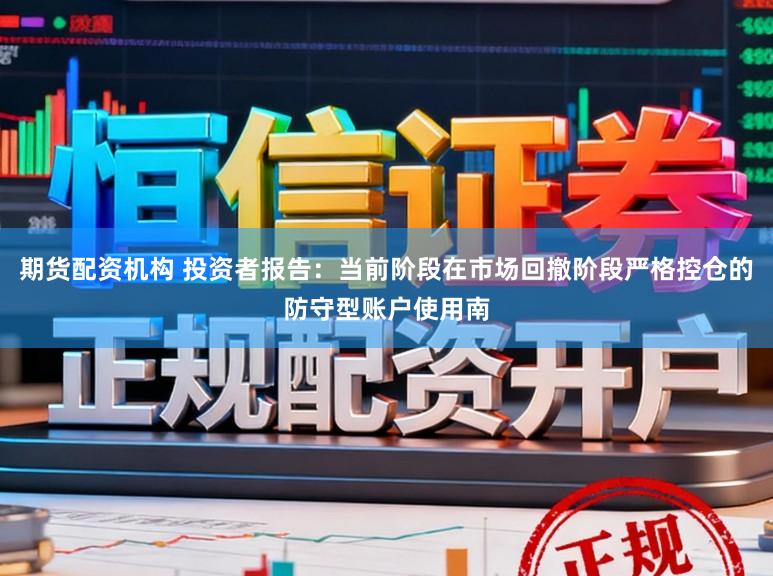 期货配资机构 投资者报告：当前阶段在市场回撤阶段严格控仓的防守型账户使用南