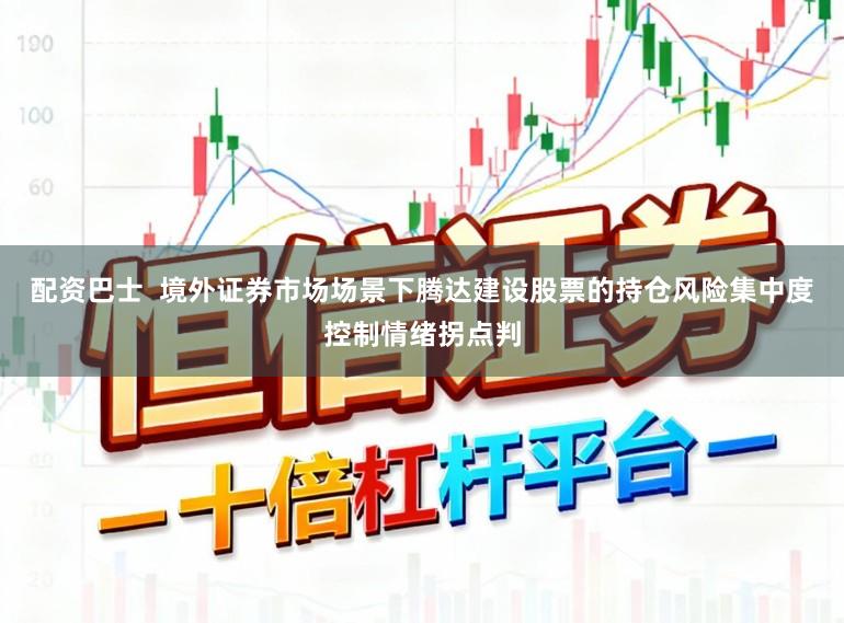配资巴士  境外证券市场场景下腾达建设股票的持仓风险集中度控制情绪拐点判