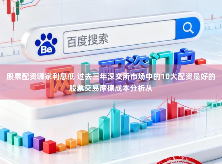 股票配资哪家利息低 过去三年深交所市场中的10大配资最好的股票交易摩擦成本分析从