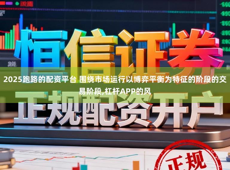 2025跑路的配资平台 围绕市场运行以博弈平衡为特征的阶段的交易阶段,杠杆APP的风