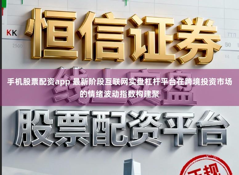手机股票配资app 最新阶段互联网实盘杠杆平台在跨境投资市场的情绪波动指数构建聚