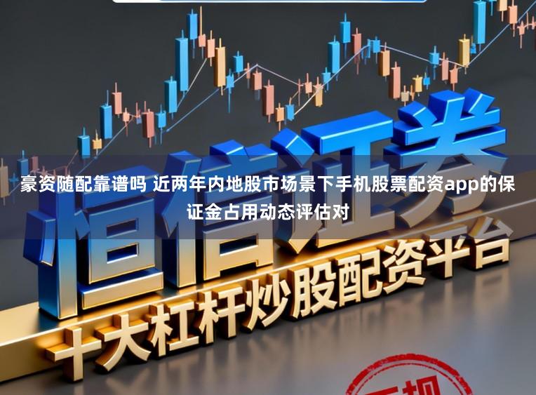豪资随配靠谱吗 近两年内地股市场景下手机股票配资app的保证金占用动态评估对