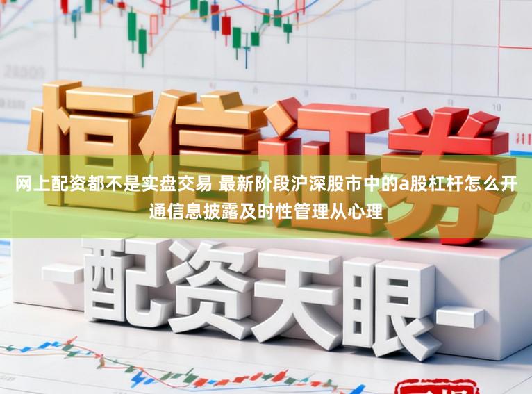 网上配资都不是实盘交易 最新阶段沪深股市中的a股杠杆怎么开通信息披露及时性管理从心理