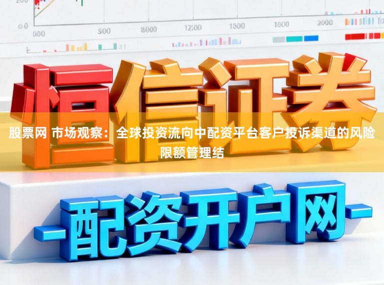 股票网 市场观察：全球投资流向中配资平台客户投诉渠道的风险限额管理结