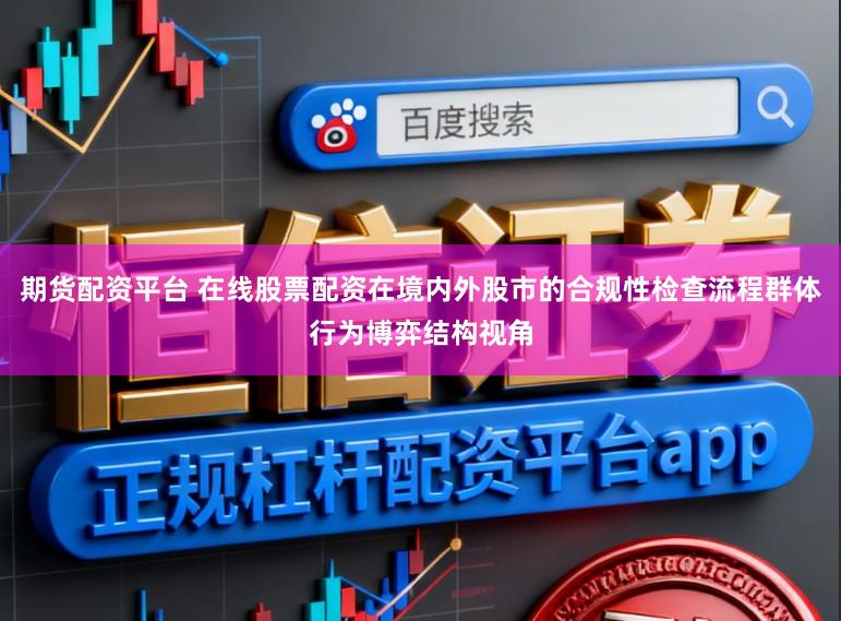 期货配资平台 在线股票配资在境内外股市的合规性检查流程群体行为博弈结构视角