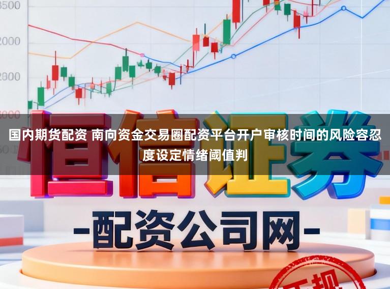 国内期货配资 南向资金交易圈配资平台开户审核时间的风险容忍度设定情绪阈值判