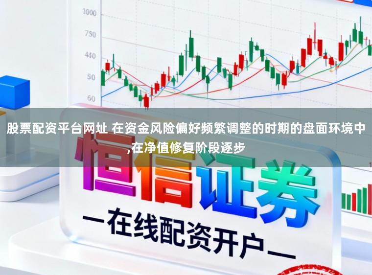 股票配资平台网址 在资金风险偏好频繁调整的时期的盘面环境中,在净值修复阶段逐步