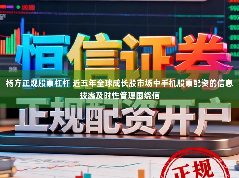 杨方正规股票杠杆 近五年全球成长股市场中手机股票配资的信息披露及时性管理围绕信